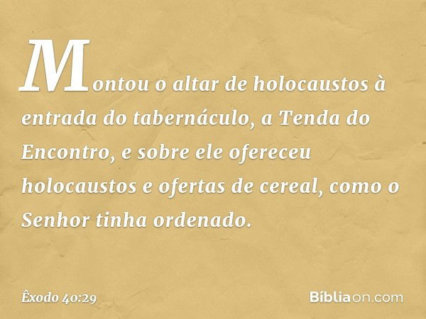 Montou o altar de holocaustos à entra­da do tabernáculo, a Tenda do Encontro, e so­bre ele ofereceu holocaustos e ofertas de cereal, como o Senhor tinha ordenad