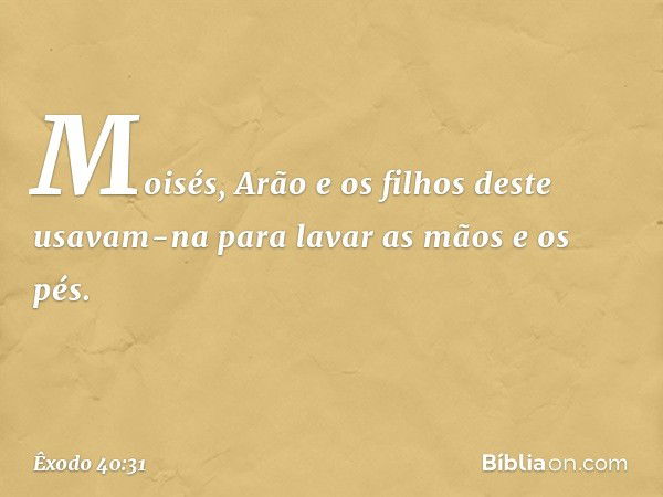 Moisés, Arão e os filhos deste usavam-na para lavar as mãos e os pés. -- Êxodo 40:31