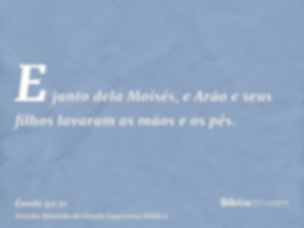 E junto dela Moisés, e Arão e seus filhos lavaram as mãos e os pés.