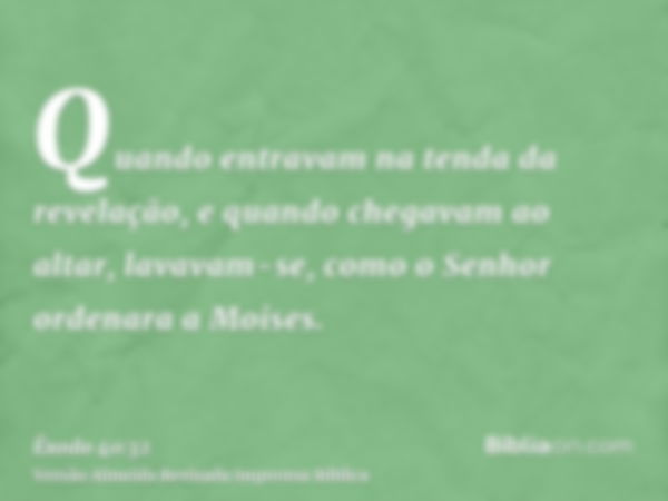 Quando entravam na tenda da revelação, e quando chegavam ao altar, lavavam-se, como o Senhor ordenara a Moises.