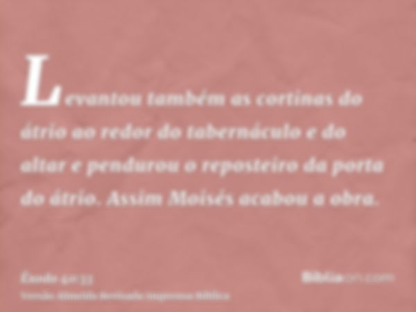 Levantou também as cortinas do átrio ao redor do tabernáculo e do altar e pendurou o reposteiro da porta do átrio. Assim Moisés acabou a obra.