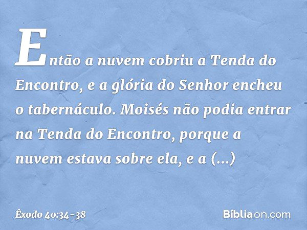 Então a nuvem cobriu a Tenda do En­contro, e a glória do Senhor encheu o taberná­culo. Moisés não podia entrar na Tenda do Encontro, porque a nuvem estava sobre