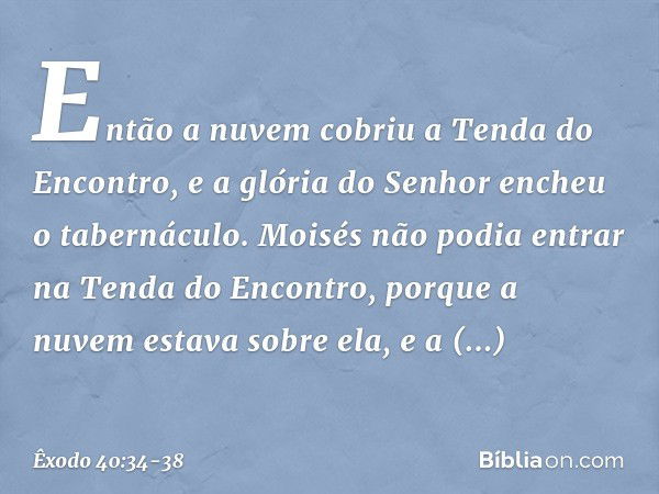 Então a nuvem cobriu a Tenda do En­contro, e a glória do Senhor encheu o taberná­culo. Moisés não podia entrar na Tenda do Encontro, porque a nuvem estava sobre