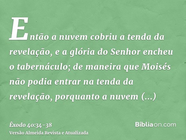 Então a nuvem cobriu a tenda da revelação, e a glória do Senhor encheu o tabernáculo;de maneira que Moisés não podia entrar na tenda da revelação, porquanto a n