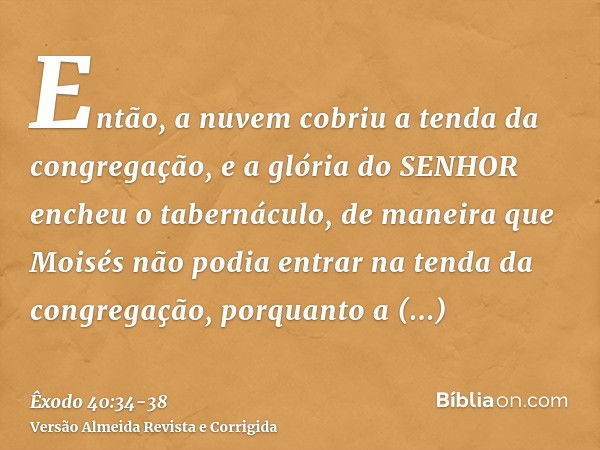 Então, a nuvem cobriu a tenda da congregação, e a glória do SENHOR encheu o tabernáculo,de maneira que Moisés não podia entrar na tenda da congregação, porquant