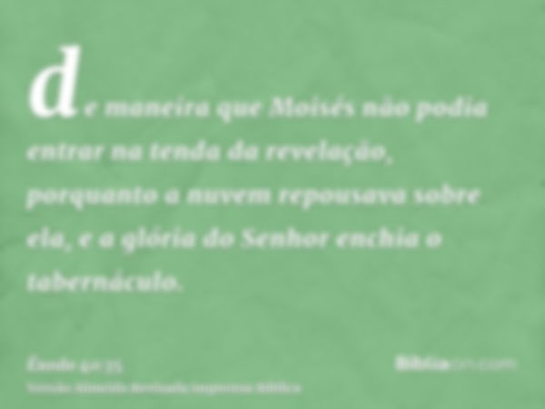 de maneira que Moisés não podia entrar na tenda da revelação, porquanto a nuvem repousava sobre ela, e a glória do Senhor enchia o tabernáculo.