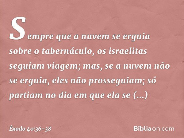 Sem­pre que a nuvem se erguia sobre o tabernáculo, os israelitas seguiam viagem; mas, se a nuvem não se erguia, eles não prosseguiam; só partiam no dia em que e