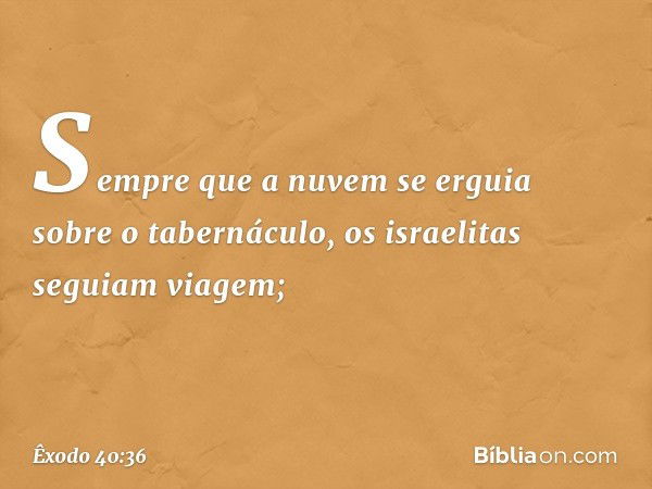 Sem­pre que a nuvem se erguia sobre o tabernáculo, os israelitas seguiam viagem; -- Êxodo 40:36