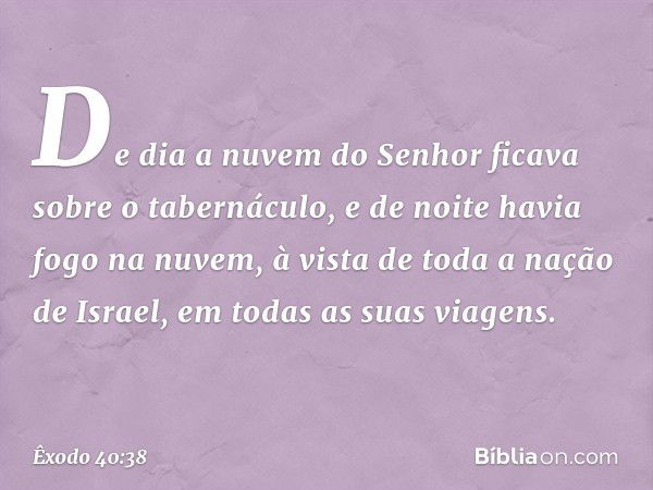 De dia a nuvem do Senhor ficava sobre o taberná­culo, e de noite havia fogo na nuvem, à vista de toda a nação de Israel, em todas as suas viagens. -- Êxodo 40:3