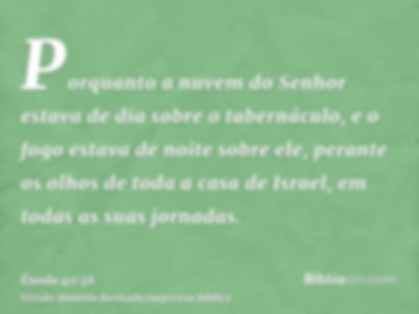 Porquanto a nuvem do Senhor estava de dia sobre o tabernáculo, e o fogo estava de noite sobre ele, perante os olhos de toda a casa de Israel, em todas as suas j