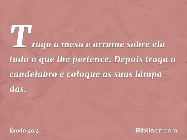 Traga a mesa e arrume sobre ela tudo o que lhe pertence. Depo­is traga o candelabro e coloque as suas lâmpa­das. -- Êxodo 40:4