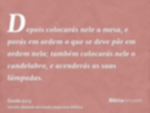 Depois colocarás nele a mesa, e porás em ordem o que se deve pôr em ordem nela; também colocarás nele o candelabro, e acenderás as suas lâmpadas.