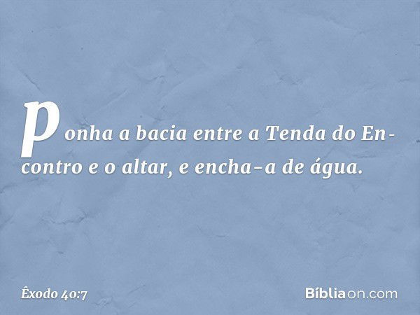 ponha a bacia entre a Tenda do En­contro e o altar, e encha-a de água. -- Êxodo 40:7