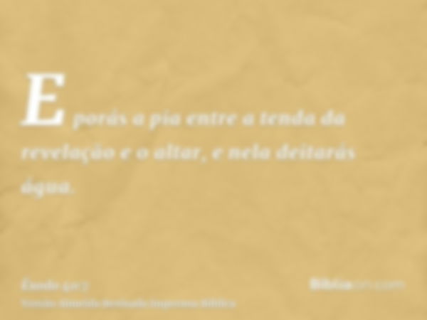 E porás a pia entre a tenda da revelação e o altar, e nela deitarás água.