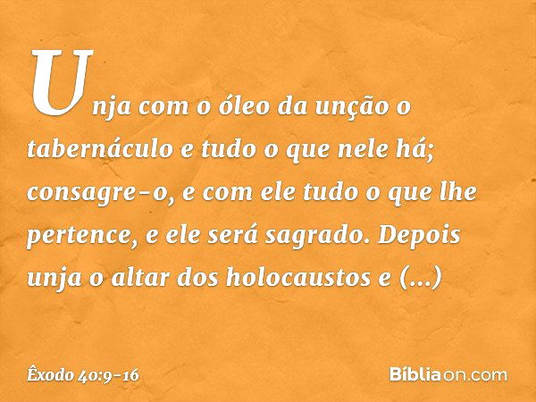 "Unja com o óleo da unção o tabernáculo e tudo o que nele há; consagre-o, e com ele tudo o que lhe pertence, e ele será sagra­do. Depois unja o altar dos holoca