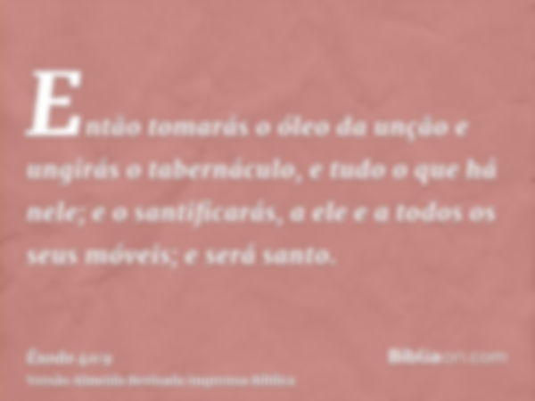 Então tomarás o óleo da unção e ungirás o tabernáculo, e tudo o que há nele; e o santificarás, a ele e a todos os seus móveis; e será santo.