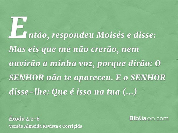 Então, respondeu Moisés e disse: Mas eis que me não crerão, nem ouvirão a minha voz, porque dirão: O SENHOR não te apareceu.E o SENHOR disse-lhe: Que é isso na 