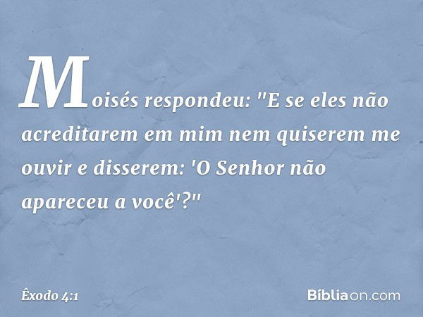 Moisés respondeu: "E se eles não acre­ditarem em mim nem quiserem me ouvir e disserem: 'O Senhor não apareceu a você'?" -- Êxodo 4:1