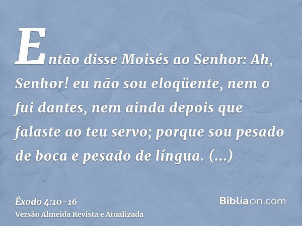 Então disse Moisés ao Senhor: Ah, Senhor! eu não sou eloqüente, nem o fui dantes, nem ainda depois que falaste ao teu servo; porque sou pesado de boca e pesado 