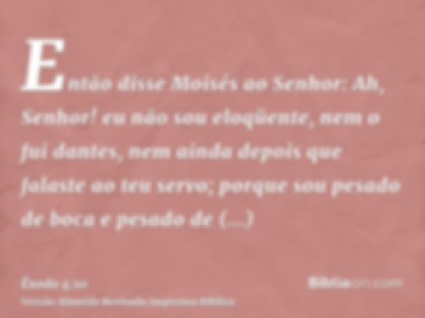 Então disse Moisés ao Senhor: Ah, Senhor! eu não sou eloqüente, nem o fui dantes, nem ainda depois que falaste ao teu servo; porque sou pesado de boca e pesado 