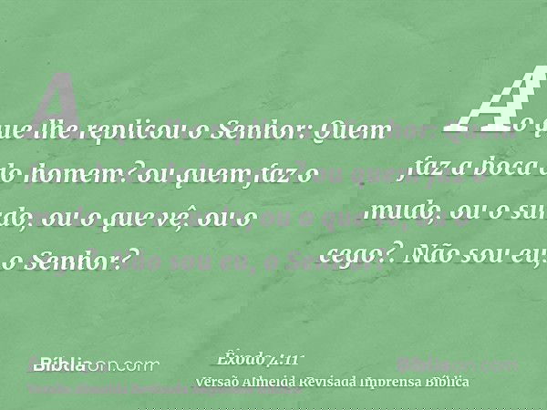 Ao que lhe replicou o Senhor: Quem faz a boca do homem? ou quem faz o mudo, ou o surdo, ou o que vê, ou o cego?. Não sou eu, o Senhor?