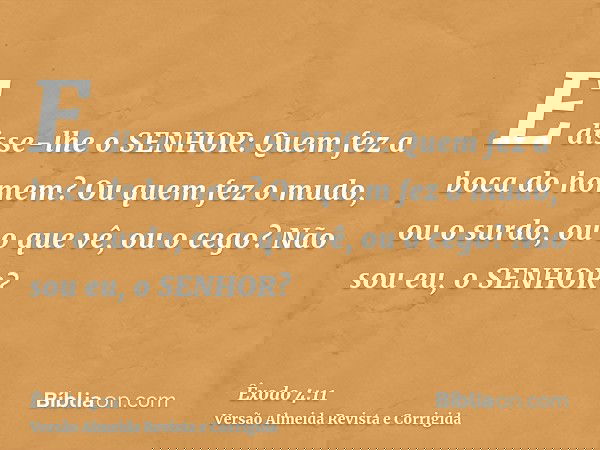 E disse-lhe o SENHOR: Quem fez a boca do homem? Ou quem fez o mudo, ou o surdo, ou o que vê, ou o cego? Não sou eu, o SENHOR?