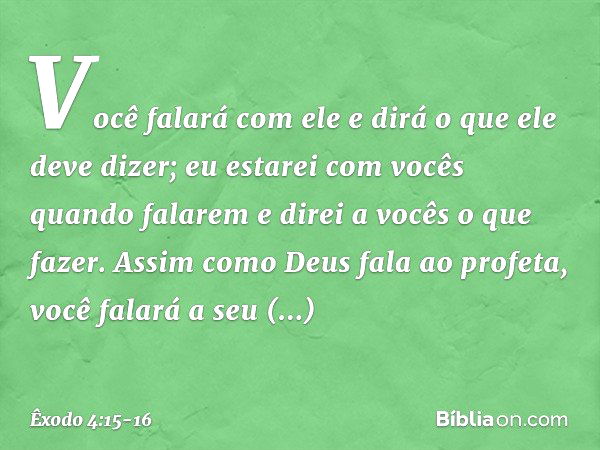 Vo­cê falará com ele e dirá o que ele deve di­zer; eu estarei com vocês quando falarem e direi a vocês o que fazer. Assim como Deus fala ao profeta, você falará