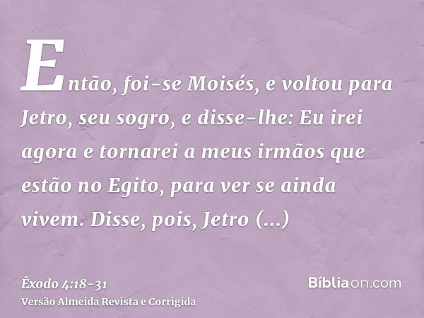 Então, foi-se Moisés, e voltou para Jetro, seu sogro, e disse-lhe: Eu irei agora e tornarei a meus irmãos que estão no Egito, para ver se ainda vivem. Disse, po