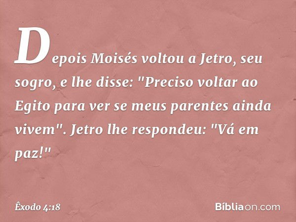 Depois Moisés voltou a Jetro, seu so­gro, e lhe disse: "Preciso voltar ao Egito para ver se meus parentes ainda vivem".
Jetro lhe respondeu: "Vá em paz!" -- Êxo