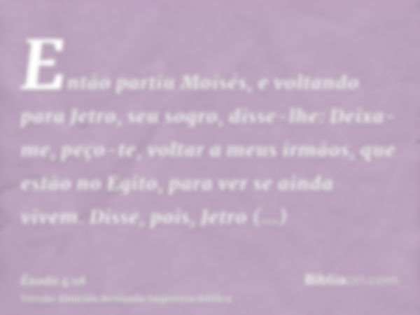 Então partiu Moisés, e voltando para Jetro, seu sogro, disse-lhe: Deixa-me, peço-te, voltar a meus irmãos, que estão no Egito, para ver se ainda vivem. Disse, p