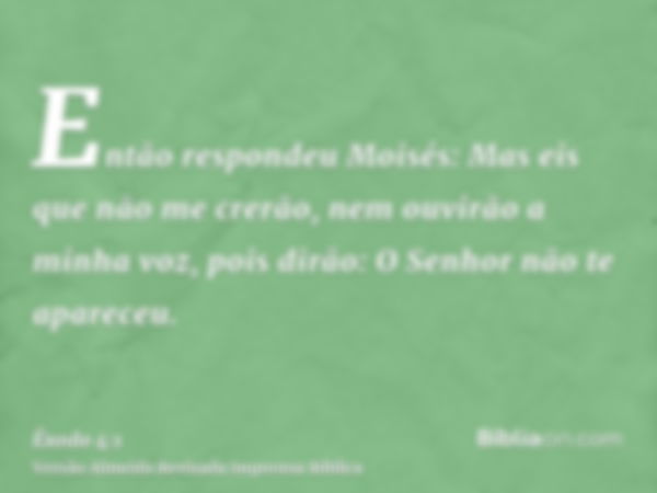 Então respondeu Moisés: Mas eis que não me crerão, nem ouvirão a minha voz, pois dirão: O Senhor não te apareceu.