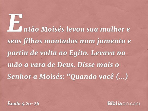 Então Moi­sés levou sua mulher e seus filhos montados num jumento e partiu de volta ao Egito. Levava na mão a vara de Deus. Disse mais o Senhor a Moisés: "Quan­