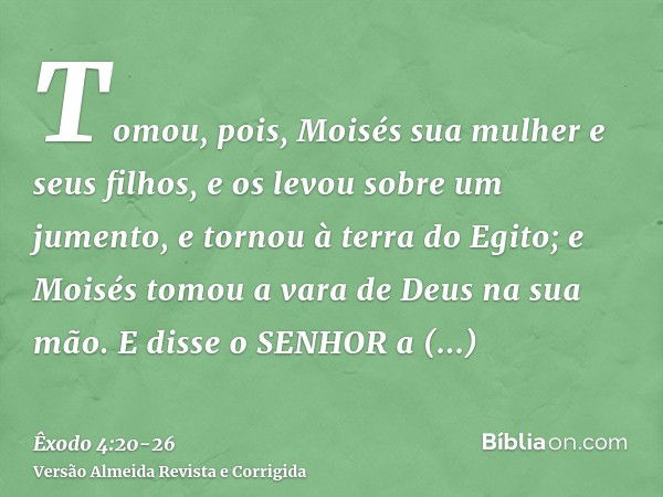 Tomou, pois, Moisés sua mulher e seus filhos, e os levou sobre um jumento, e tornou à terra do Egito; e Moisés tomou a vara de Deus na sua mão.E disse o SENHOR 