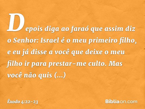 Depois diga ao faraó que assim diz o Senhor: Israel é o meu primeiro filho, e eu já disse a você que deixe o meu filho ir para prestar-me culto. Mas você não qu