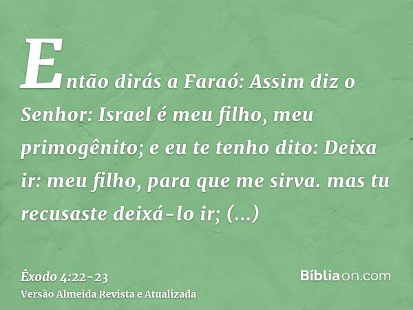 Então dirás a Faraó: Assim diz o Senhor: Israel é meu filho, meu primogênito;e eu te tenho dito: Deixa ir: meu filho, para que me sirva. mas tu recusaste deixá-