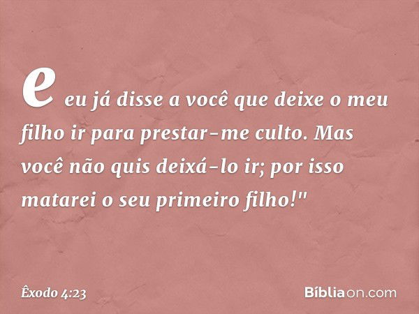 e eu já disse a você que deixe o meu filho ir para prestar-me culto. Mas você não quis deixá-lo ir; por isso matarei o seu primeiro filho!" -- Êxodo 4:23