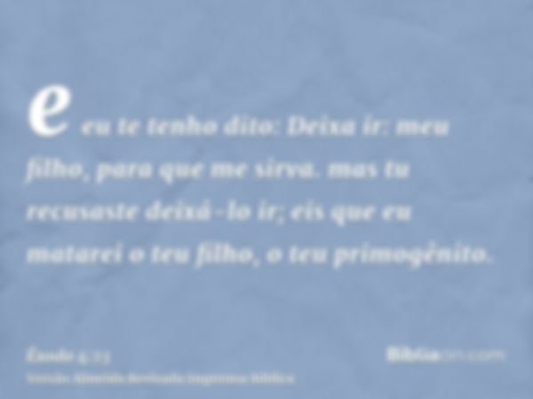 e eu te tenho dito: Deixa ir: meu filho, para que me sirva. mas tu recusaste deixá-lo ir; eis que eu matarei o teu filho, o teu primogênito.