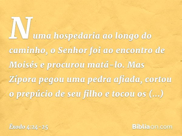 Numa hospedaria ao longo do cami­nho, o Senhor foi ao encontro de Moisés e procurou matá-lo. Mas Zípora pegou uma pedra afiada, cortou o prepúcio de seu filho e