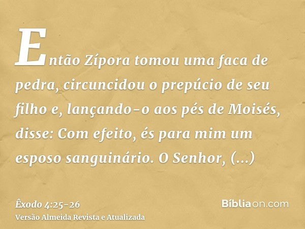 Então Zípora tomou uma faca de pedra, circuncidou o prepúcio de seu filho e, lançando-o aos pés de Moisés, disse: Com efeito, és para mim um esposo sanguinário.