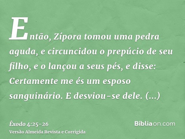 Então, Zípora tomou uma pedra aguda, e circuncidou o prepúcio de seu filho, e o lançou a seus pés, e disse: Certamente me és um esposo sanguinário.E desviou-se 