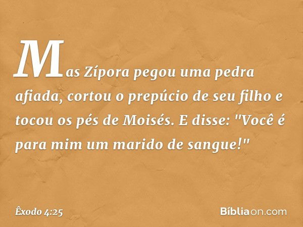 Mas Zípora pegou uma pedra afiada, cortou o prepúcio de seu filho e tocou os pés de Moisés. E disse: "Você é para mim um marido de sangue!" -- Êxodo 4:25