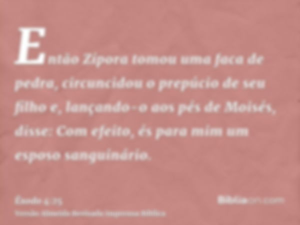 Então Zípora tomou uma faca de pedra, circuncidou o prepúcio de seu filho e, lançando-o aos pés de Moisés, disse: Com efeito, és para mim um esposo sanguinário.