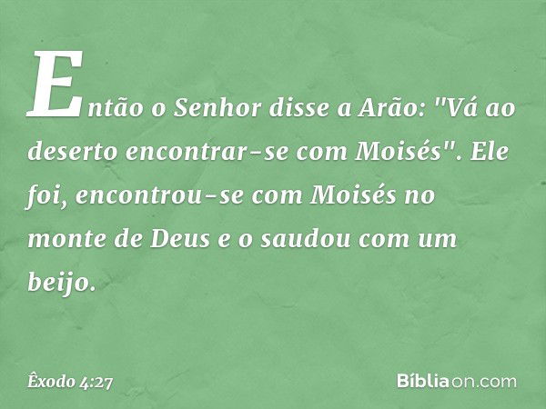 Então o Senhor disse a Arão: "Vá ao deserto encontrar-se com Moisés". Ele foi, encontrou-se com Moisés no monte de Deus e o saudou com um beijo. -- Êxodo 4:27