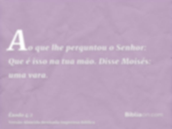 Ao que lhe perguntou o Senhor: Que é isso na tua mão. Disse Moisés: uma vara.