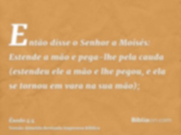 Então disse o Senhor a Moisés: Estende a mão e pega-lhe pela cauda (estendeu ele a mão e lhe pegou, e ela se tornou em vara na sua mão);