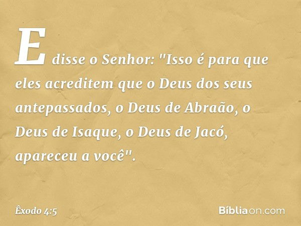 E disse o Senhor: "Isso é para que eles acreditem que o Deus dos seus antepassados, o Deus de Abraão, o Deus de Isaque, o Deus de Jacó, apareceu a você". -- Êxo