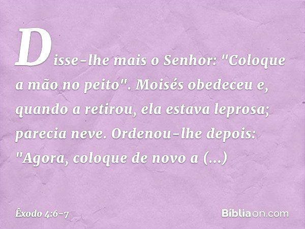 Disse-lhe mais o Senhor: "Coloque a mão no peito". Moisés obedeceu e, quando a retirou, ela estava leprosa; parecia neve. Ordenou-lhe depois: "Agora, coloque de