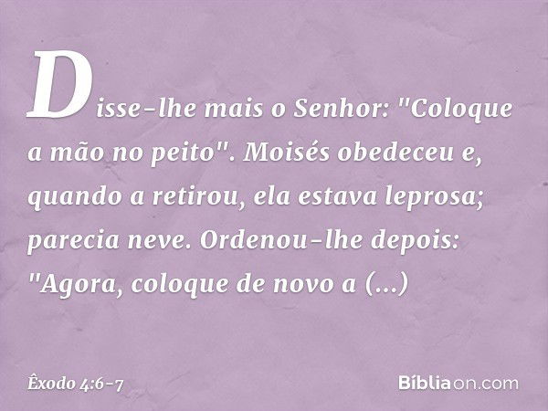 Disse-lhe mais o Senhor: "Coloque a mão no peito". Moisés obedeceu e, quando a retirou, ela estava leprosa; parecia neve. Ordenou-lhe depois: "Agora, coloque de