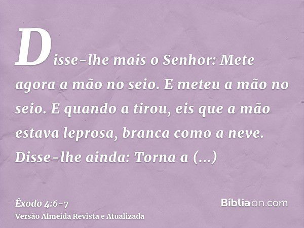 Disse-lhe mais o Senhor: Mete agora a mão no seio. E meteu a mão no seio. E quando a tirou, eis que a mão estava leprosa, branca como a neve.Disse-lhe ainda: To