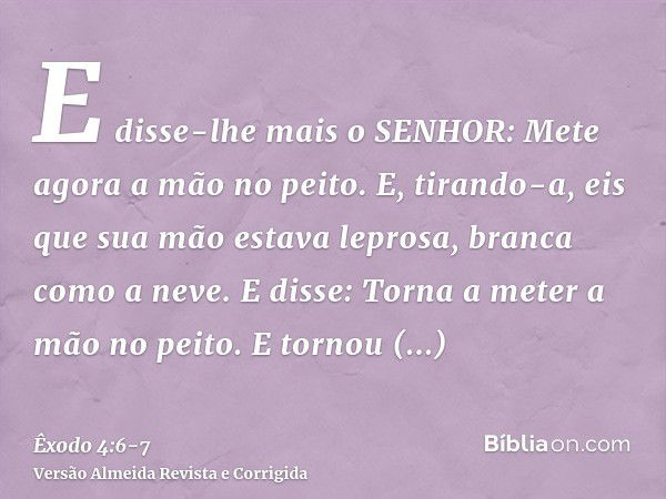 E disse-lhe mais o SENHOR: Mete agora a mão no peito. E, tirando-a, eis que sua mão estava leprosa, branca como a neve.E disse: Torna a meter a mão no peito. E 